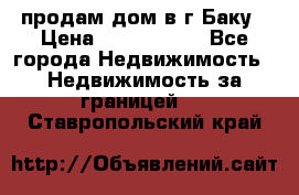 продам дом в г.Баку › Цена ­ 5 500 000 - Все города Недвижимость » Недвижимость за границей   . Ставропольский край